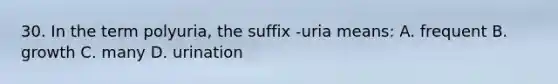 30. In the term polyuria, the suffix -uria means: A. frequent B. growth C. many D. urination