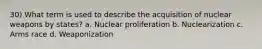 30) What term is used to describe the acquisition of nuclear weapons by states? a. Nuclear proliferation b. Nuclearization c. Arms race d. Weaponization