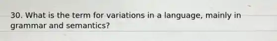 30. What is the term for variations in a language, mainly in grammar and semantics?