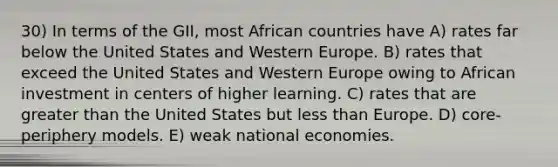 30) In terms of the GII, most African countries have A) rates far below the United States and Western Europe. B) rates that exceed the United States and Western Europe owing to African investment in centers of higher learning. C) rates that are greater than the United States but less than Europe. D) core-periphery models. E) weak national economies.