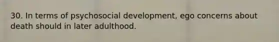 30. In terms of psychosocial development, ego concerns about death should in later adulthood.