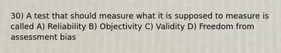 30) A test that should measure what it is supposed to measure is called A) Reliability B) Objectivity C) Validity D) Freedom from assessment bias