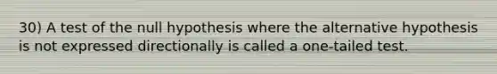 30) A test of the null hypothesis where the alternative hypothesis is not expressed directionally is called a one-tailed test.