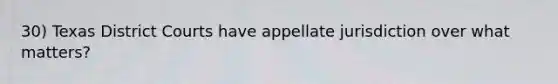 30) Texas District Courts have appellate jurisdiction over what matters?