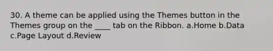 30. A theme can be applied using the Themes button in the Themes group on the ____ tab on the Ribbon. a.Home b.Data c.Page Layout d.Review