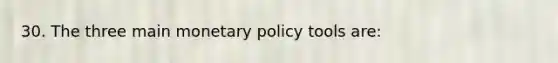 30. The three main monetary policy tools are: