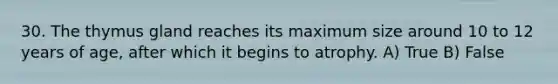 30. The thymus gland reaches its maximum size around 10 to 12 years of age, after which it begins to atrophy. A) True B) False