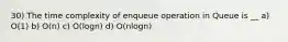 30) The time complexity of enqueue operation in Queue is __ a) O(1) b) O(n) c) O(logn) d) O(nlogn)