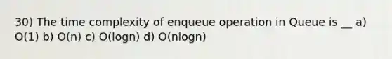 30) The time complexity of enqueue operation in Queue is __ a) O(1) b) O(n) c) O(logn) d) O(nlogn)