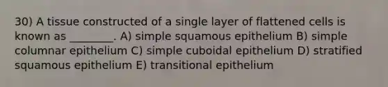 30) A tissue constructed of a single layer of flattened cells is known as ________. A) simple squamous epithelium B) simple columnar epithelium C) simple cuboidal epithelium D) stratified squamous epithelium E) transitional epithelium