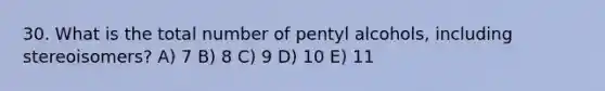 30. What is the total number of pentyl alcohols, including stereoisomers? A) 7 B) 8 C) 9 D) 10 E) 11