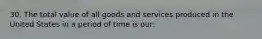 30. The total value of all goods and services produced in the United States in a period of time is our: