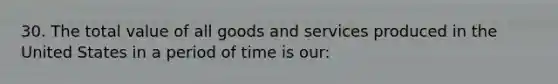 30. The total value of all goods and services produced in the United States in a period of time is our: