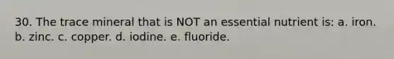 30. The trace mineral that is NOT an essential nutrient is: a. iron. b. zinc. c. copper. d. iodine. e. fluoride.