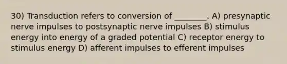 30) Transduction refers to conversion of ________. A) presynaptic nerve impulses to postsynaptic nerve impulses B) stimulus energy into energy of a graded potential C) receptor energy to stimulus energy D) afferent impulses to efferent impulses