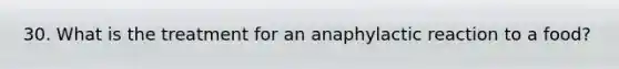 30. What is the treatment for an anaphylactic reaction to a food?