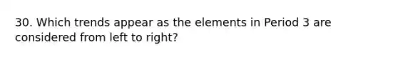 30. Which trends appear as the elements in Period 3 are considered from left to right?