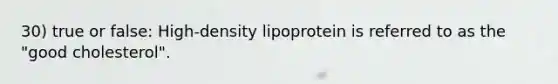 30) true or false: High-density lipoprotein is referred to as the "good cholesterol".