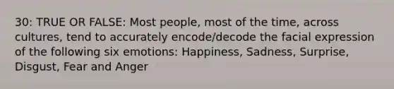 30: TRUE OR FALSE: Most people, most of the time, across cultures, tend to accurately encode/decode the facial expression of the following six emotions: Happiness, Sadness, Surprise, Disgust, Fear and Anger