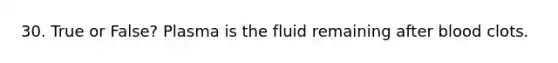 30. True or False? Plasma is the fluid remaining after blood clots.