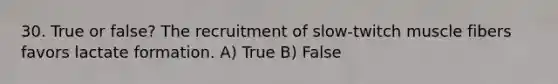 30. True or false? The recruitment of slow-twitch muscle fibers favors lactate formation. A) True B) False