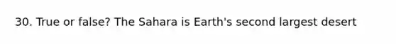 30. True or false? The Sahara is Earth's second largest desert