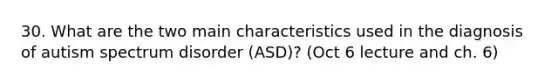 30. What are the two main characteristics used in the diagnosis of autism spectrum disorder (ASD)? (Oct 6 lecture and ch. 6)