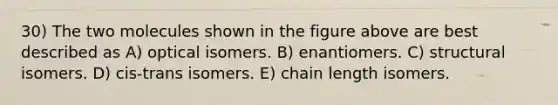 30) The two molecules shown in the figure above are best described as A) optical isomers. B) enantiomers. C) structural isomers. D) cis-trans isomers. E) chain length isomers.