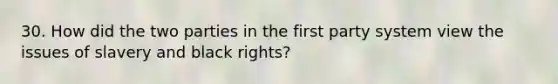 30. How did the two parties in the first party system view the issues of slavery and black rights?