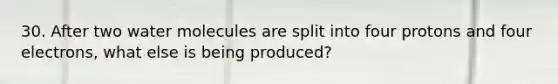 30. After two water molecules are split into four protons and four electrons, what else is being produced?