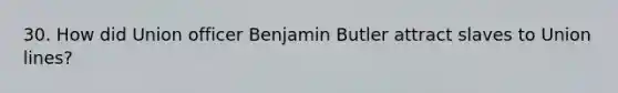 30. How did Union officer Benjamin Butler attract slaves to Union lines?