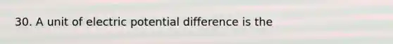 30. A unit of electric potential difference is the