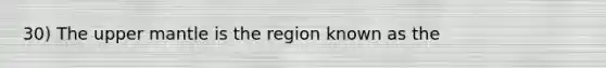 30) The upper mantle is the region known as the