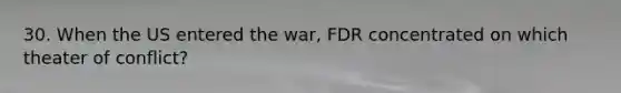 30. When the US entered the war, FDR concentrated on which theater of conflict?