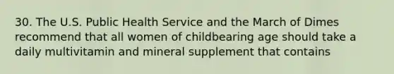 30. The U.S. Public Health Service and the March of Dimes recommend that all women of childbearing age should take a daily multivitamin and mineral supplement that contains