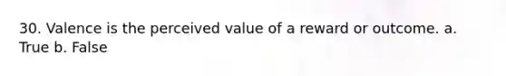 30. Valence is the perceived value of a reward or outcome. a. True b. False