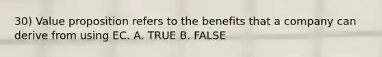 30) Value proposition refers to the benefits that a company can derive from using EC. A. TRUE B. FALSE