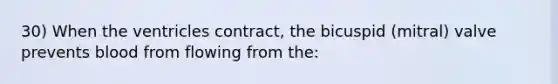 30) When the ventricles contract, the bicuspid (mitral) valve prevents blood from flowing from the: