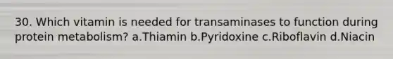 30. Which vitamin is needed for transaminases to function during protein metabolism? a.Thiamin b.Pyridoxine c.Riboflavin d.Niacin