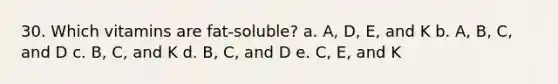 30. Which vitamins are fat-soluble? a. A, D, E, and K b. A, B, C, and D c. B, C, and K d. B, C, and D e. C, E, and K