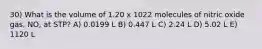 30) What is the volume of 1.20 x 1022 molecules of nitric oxide gas, NO, at STP? A) 0.0199 L B) 0.447 L C) 2.24 L D) 5.02 L E) 1120 L