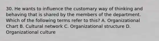 30. He wants to influence the customary way of thinking and behaving that is shared by the members of the department. Which of the following terms refer to this? A. Organizational Chart B. Cultural network C. Organizational structure D. Organizational culture