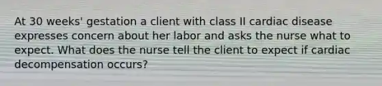 At 30 weeks' gestation a client with class II cardiac disease expresses concern about her labor and asks the nurse what to expect. What does the nurse tell the client to expect if cardiac decompensation occurs?