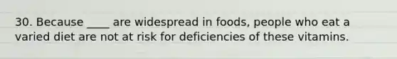 30. Because ____ are widespread in foods, people who eat a varied diet are not at risk for deficiencies of these vitamins.