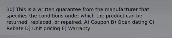 30) This is a written guarantee from the manufacturer that specifies the conditions under which the product can be returned, replaced, or repaired. A) Coupon B) Open dating C) Rebate D) Unit pricing E) Warranty