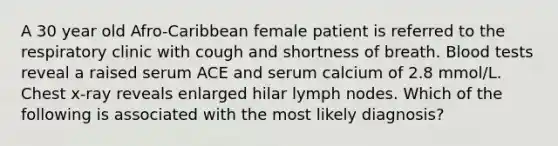 A 30 year old Afro-Caribbean female patient is referred to the respiratory clinic with cough and shortness of breath. Blood tests reveal a raised serum ACE and serum calcium of 2.8 mmol/L. Chest x-ray reveals enlarged hilar lymph nodes. Which of the following is associated with the most likely diagnosis?