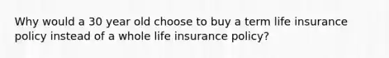 Why would a 30 year old choose to buy a term life insurance policy instead of a whole life insurance policy?