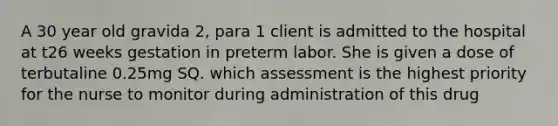 A 30 year old gravida 2, para 1 client is admitted to the hospital at t26 weeks gestation in preterm labor. She is given a dose of terbutaline 0.25mg SQ. which assessment is the highest priority for the nurse to monitor during administration of this drug