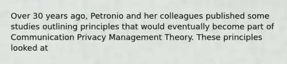 Over 30 years ago, Petronio and her colleagues published some studies outlining principles that would eventually become part of Communication Privacy Management Theory. These principles looked at