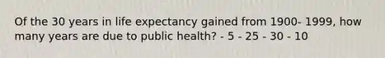 Of the 30 years in life expectancy gained from 1900- 1999, how many years are due to public health? - 5 - 25 - 30 - 10